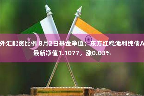 外汇配资比例 8月2日基金净值：东方红稳添利纯债A最新净值1.1077，涨0.03%