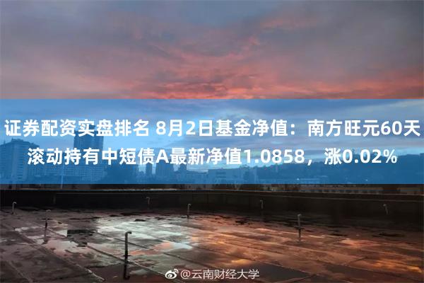 证券配资实盘排名 8月2日基金净值：南方旺元60天滚动持有中短债A最新净值1.0858，涨0.02%