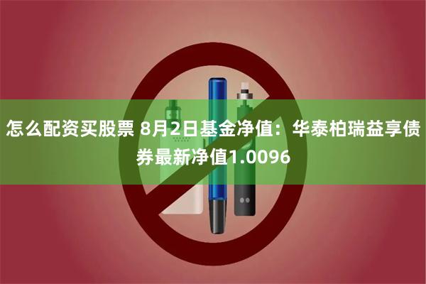 怎么配资买股票 8月2日基金净值：华泰柏瑞益享债券最新净值1.0096