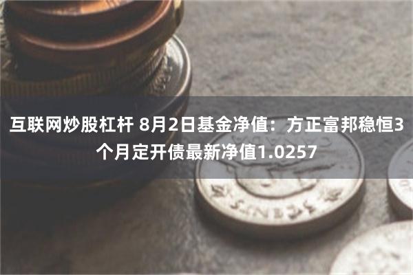 互联网炒股杠杆 8月2日基金净值：方正富邦稳恒3个月定开债最新净值1.0257