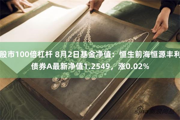 股市100倍杠杆 8月2日基金净值：恒生前海恒源丰利债券A最新净值1.2549，涨0.02%