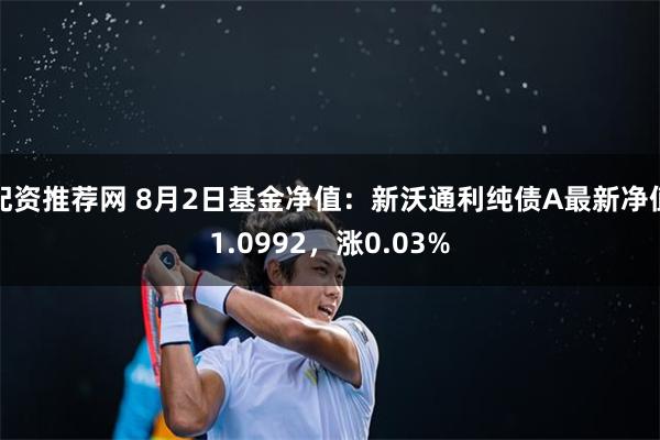 配资推荐网 8月2日基金净值：新沃通利纯债A最新净值1.0992，涨0.03%