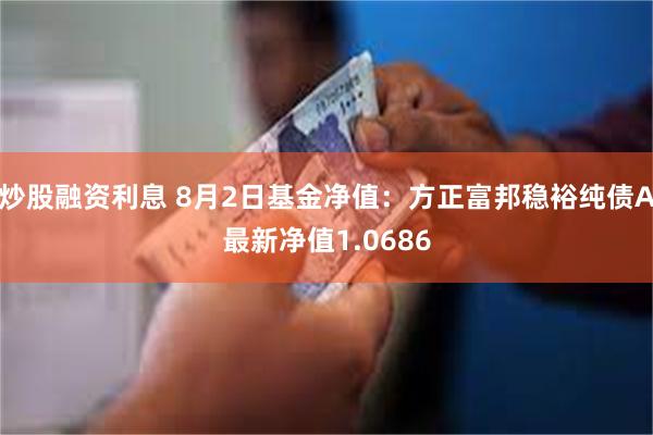 炒股融资利息 8月2日基金净值：方正富邦稳裕纯债A最新净值1.0686