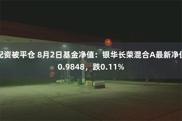 配资被平仓 8月2日基金净值：银华长荣混合A最新净值0.9848，跌0.11%