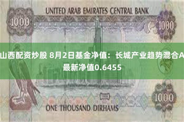 山西配资炒股 8月2日基金净值：长城产业趋势混合A最新净值0.6455