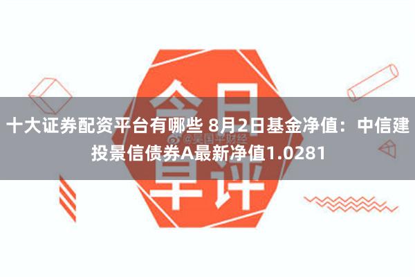 十大证券配资平台有哪些 8月2日基金净值：中信建投景信债券A最新净值1.0281