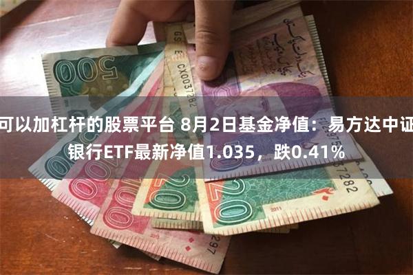 可以加杠杆的股票平台 8月2日基金净值：易方达中证银行ETF最新净值1.035，跌0.41%