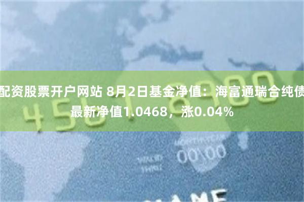 配资股票开户网站 8月2日基金净值：海富通瑞合纯债最新净值1.0468，涨0.04%