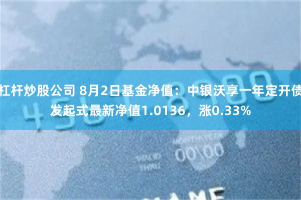 杠杆炒股公司 8月2日基金净值：中银沃享一年定开债发起式最新净值1.0136，涨0.33%