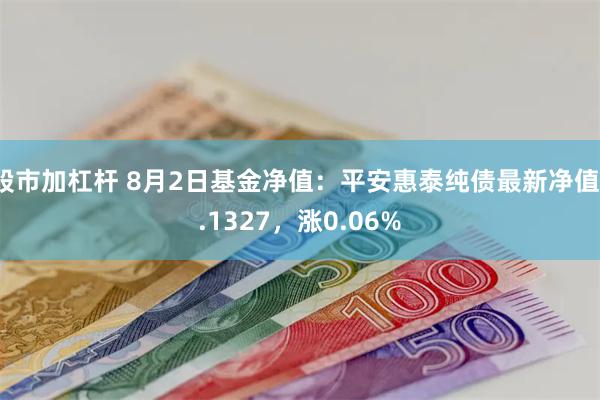 股市加杠杆 8月2日基金净值：平安惠泰纯债最新净值1.1327，涨0.06%