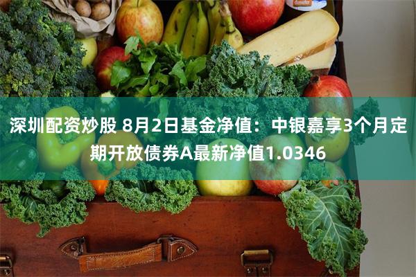 深圳配资炒股 8月2日基金净值：中银嘉享3个月定期开放债券A最新净值1.0346