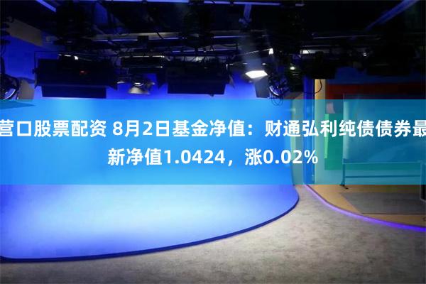 营口股票配资 8月2日基金净值：财通弘利纯债债券最新净值1.0424，涨0.02%