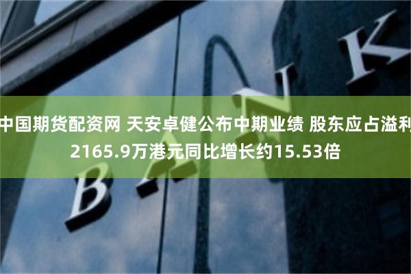 中国期货配资网 天安卓健公布中期业绩 股东应占溢利2165.9万港元同比增长约15.53倍