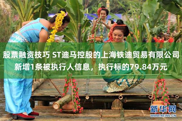 股票融资技巧 ST迪马控股的上海铁迪贸易有限公司新增1条被执行人信息，执行标的79.84万元