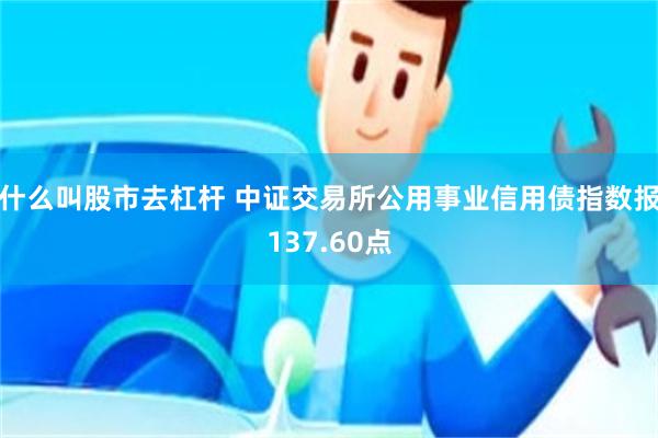 什么叫股市去杠杆 中证交易所公用事业信用债指数报137.60点