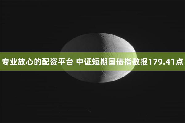 专业放心的配资平台 中证短期国债指数报179.41点