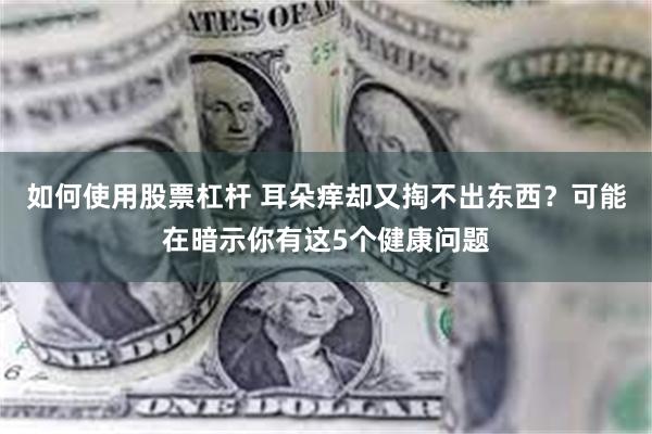 如何使用股票杠杆 耳朵痒却又掏不出东西？可能在暗示你有这5个健康问题