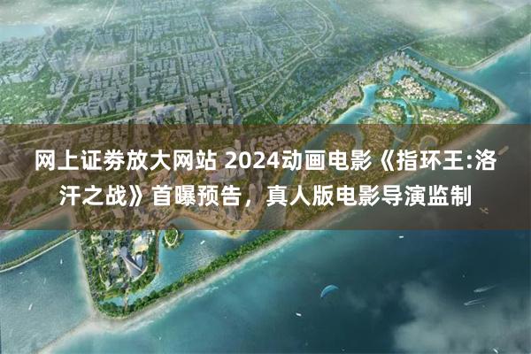 网上证劵放大网站 2024动画电影《指环王:洛汗之战》首曝预告，真人版电影导演监制