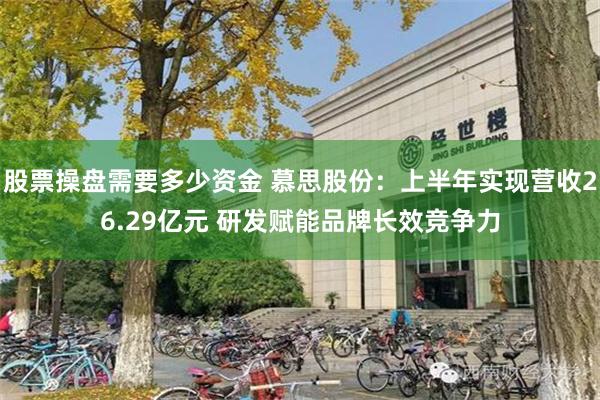 股票操盘需要多少资金 慕思股份：上半年实现营收26.29亿元 研发赋能品牌长效竞争力