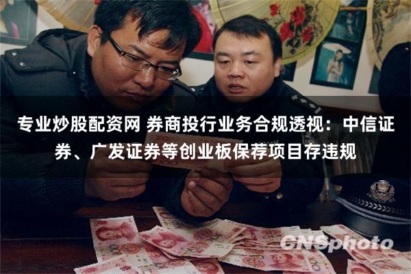 专业炒股配资网 券商投行业务合规透视：中信证券、广发证券等创业板保荐项目存违规