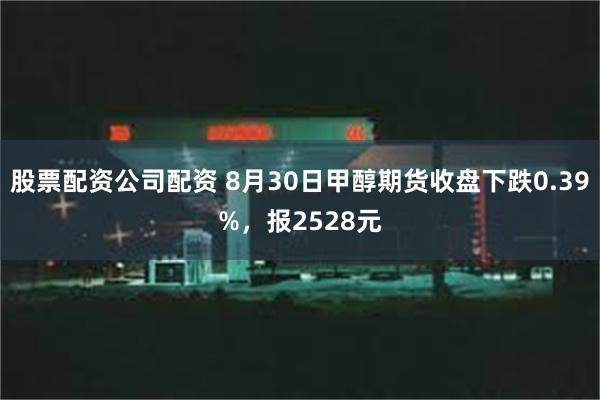 股票配资公司配资 8月30日甲醇期货收盘下跌0.39%，报2528元