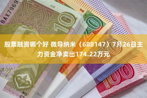 股票融资哪个好 微导纳米（688147）7月26日主力资金净卖出174.22万元