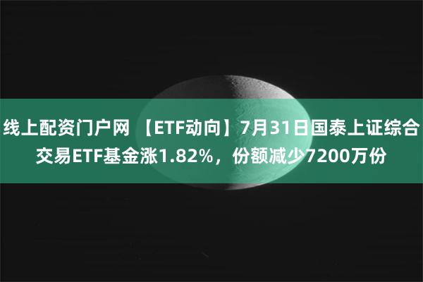 线上配资门户网 【ETF动向】7月31日国泰上证综合交易ETF基金涨1.82%，份额减少7200万份