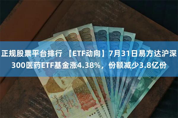 正规股票平台排行 【ETF动向】7月31日易方达沪深300医药ETF基金涨4.38%，份额减少3.8亿份