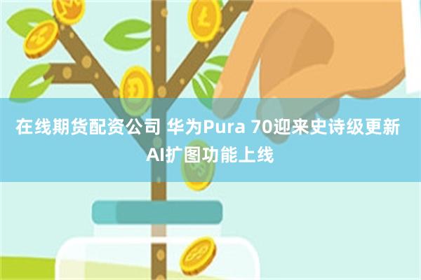 在线期货配资公司 华为Pura 70迎来史诗级更新 AI扩图功能上线