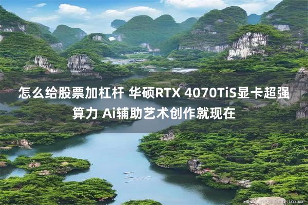 怎么给股票加杠杆 华硕RTX 4070TiS显卡超强算力 Ai辅助艺术创作就现在