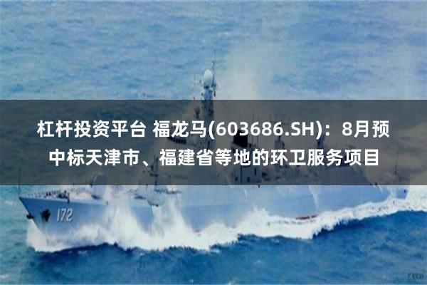 杠杆投资平台 福龙马(603686.SH)：8月预中标天津市、福建省等地的环卫服务项目