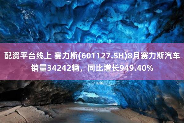 配资平台线上 赛力斯(601127.SH)8月赛力斯汽车销量34242辆，同比增长949.40%