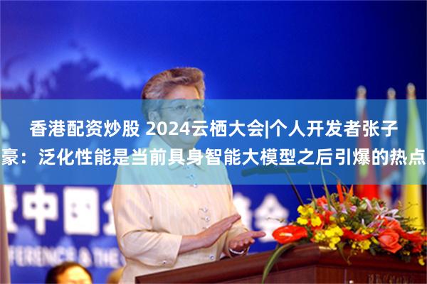 香港配资炒股 2024云栖大会|个人开发者张子豪：泛化性能是当前具身智能大模型之后引爆的热点