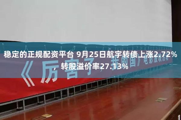 稳定的正规配资平台 9月25日航宇转债上涨2.72%，转股溢价率27.13%