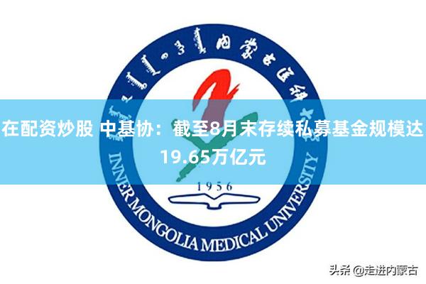 在配资炒股 中基协：截至8月末存续私募基金规模达19.65万亿元