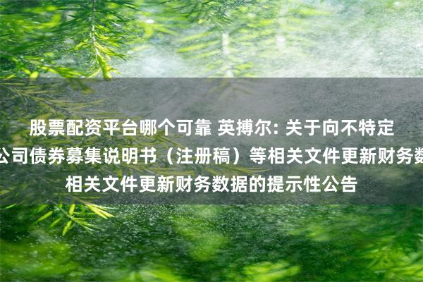 股票配资平台哪个可靠 英搏尔: 关于向不特定对象发行可转换公司债券募集说明书（注册稿）等相关文件更新财务数据的提示性公告