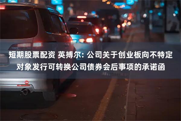 短期股票配资 英搏尔: 公司关于创业板向不特定对象发行可转换公司债券会后事项的承诺函