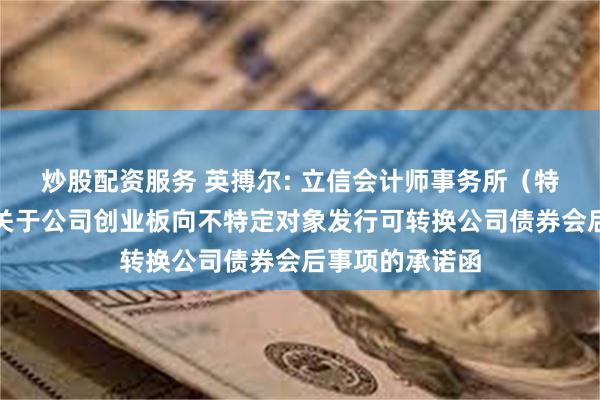 炒股配资服务 英搏尔: 立信会计师事务所（特殊普通合伙）关于公司创业板向不特定对象发行可转换公司债券会后事项的承诺函