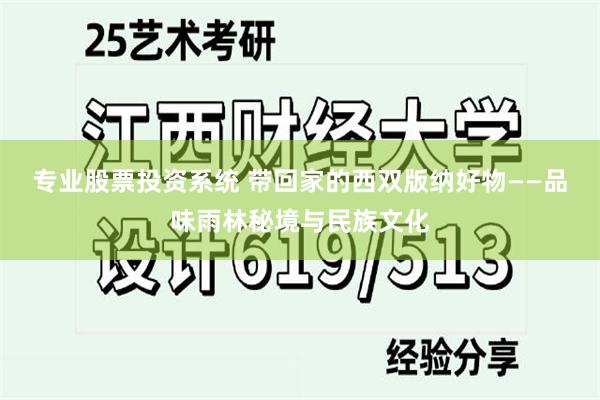 专业股票投资系统 带回家的西双版纳好物——品味雨林秘境与民族文化