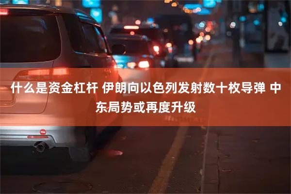 什么是资金杠杆 伊朗向以色列发射数十枚导弹 中东局势或再度升级