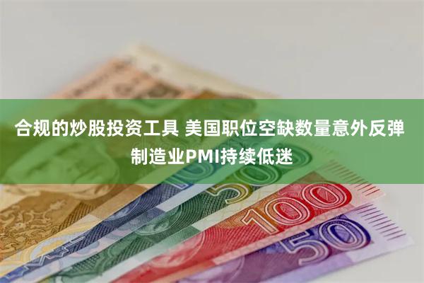 合规的炒股投资工具 美国职位空缺数量意外反弹 制造业PMI持续低迷