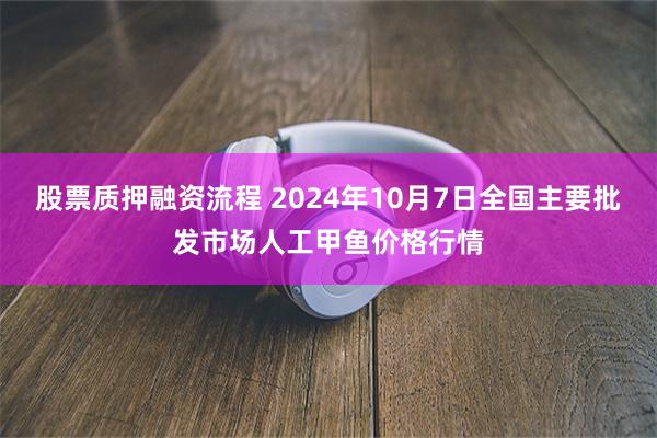 股票质押融资流程 2024年10月7日全国主要批发市场人工甲鱼价格行情