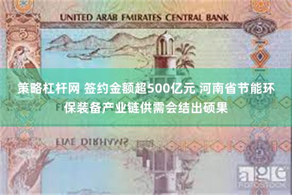 策略杠杆网 签约金额超500亿元 河南省节能环保装备产业链供需会结出硕果