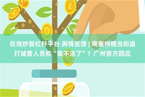 在线炒股杠杆平台 舆情反馈 | 商贩持棍当街追打城管人员称“我不活了”？广州官方回应