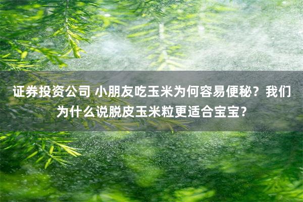 证券投资公司 小朋友吃玉米为何容易便秘？我们为什么说脱皮玉米粒更适合宝宝？