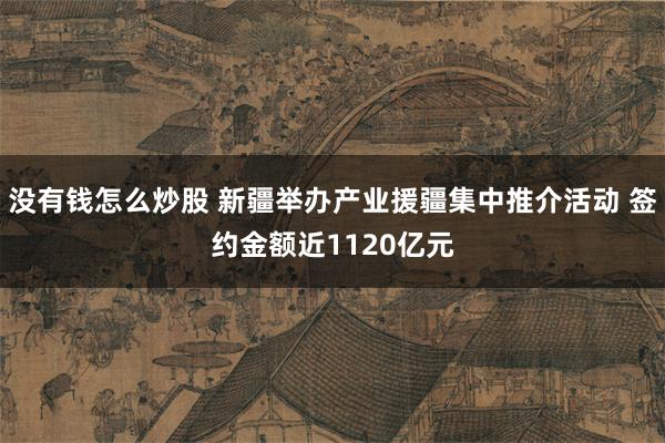 没有钱怎么炒股 新疆举办产业援疆集中推介活动 签约金额近1120亿元