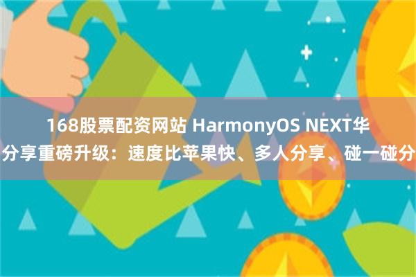 168股票配资网站 HarmonyOS NEXT华为分享重磅升级：速度比苹果快、多人分享、碰一碰分享