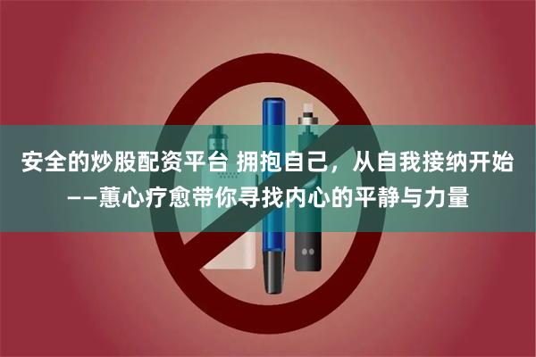 安全的炒股配资平台 拥抱自己，从自我接纳开始——蕙心疗愈带你寻找内心的平静与力量