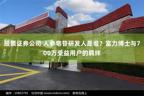 股票证券公司 人参皂苷研发人是谁？富力博士与700万受益用户的羁绊