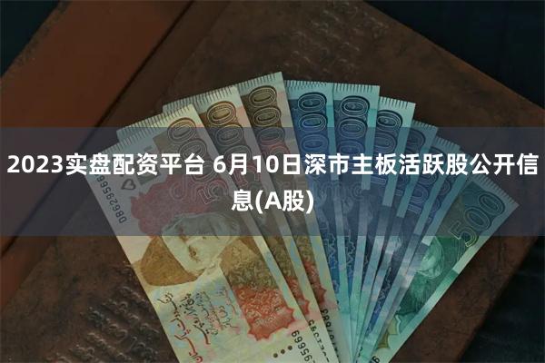 2023实盘配资平台 6月10日深市主板活跃股公开信息(A股)